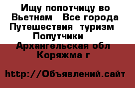 Ищу попотчицу во Вьетнам - Все города Путешествия, туризм » Попутчики   . Архангельская обл.,Коряжма г.